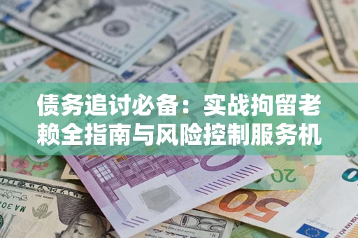 济南债务追讨必备：实战拘留老赖全指南与风险控制服务机构推荐