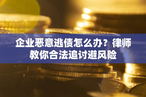 济南企业恶意逃债怎么办？律师教你合法追讨避风险