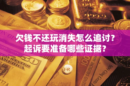 济南欠钱不还玩消失怎么追讨？起诉要准备哪些证据？