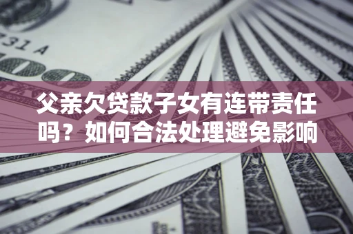济南父亲欠贷款子女有连带责任吗？如何合法处理避免影响？