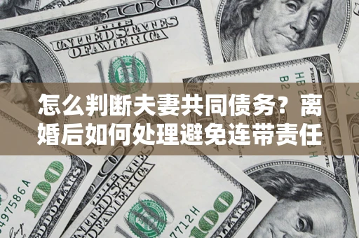 济南怎么判断夫妻共同债务？离婚后如何处理避免连带责任？