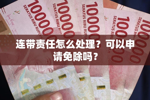 济南连带责任怎么处理？可以申请免除吗？