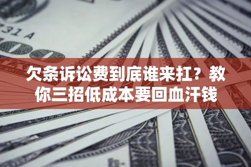 济南欠条诉讼费到底谁来扛？教你三招低成本要回血汗钱